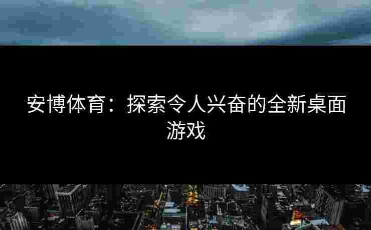 安博体育：探索令人兴奋的全新桌面游戏