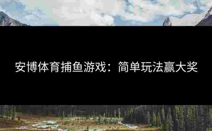安博体育捕鱼游戏：简单玩法赢大奖