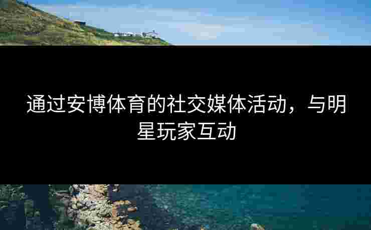 通过安博体育的社交媒体活动，与明星玩家互动