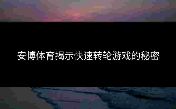 安博体育揭示快速转轮游戏的秘密