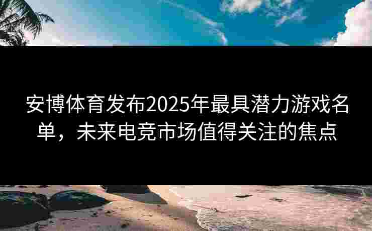 安博体育发布2025年最具潜力游戏名单，未来电竞市场值得关注的焦点