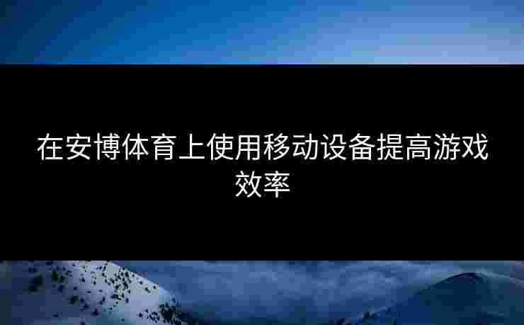 在安博体育上使用移动设备提高游戏效率