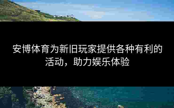 安博体育为新旧玩家提供各种有利的活动，助力娱乐体验