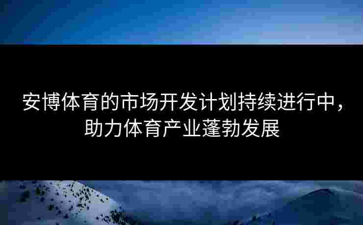 安博体育的市场开发计划持续进行中，助力体育产业蓬勃发展