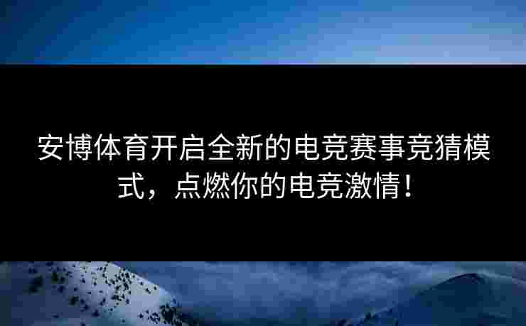 安博体育开启全新的电竞赛事竞猜模式，点燃你的电竞激情！