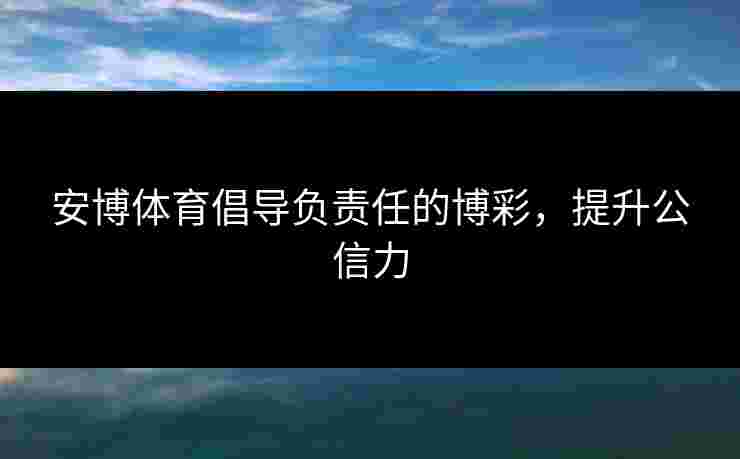 安博体育倡导负责任的博彩，提升公信力