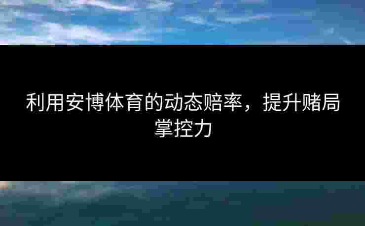 利用安博体育的动态赔率，提升赌局掌控力