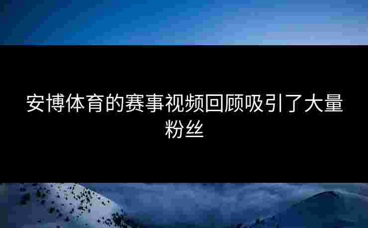 安博体育的赛事视频回顾吸引了大量粉丝