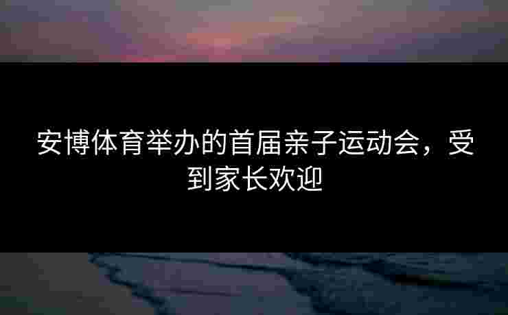 安博体育举办的首届亲子运动会，受到家长欢迎