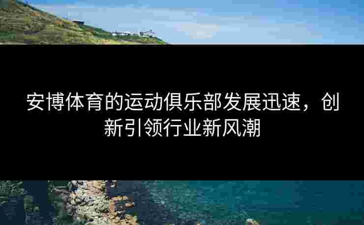 安博体育的运动俱乐部发展迅速，创新引领行业新风潮