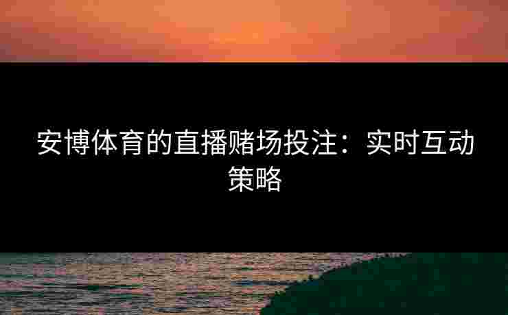 安博体育的直播赌场投注：实时互动策略