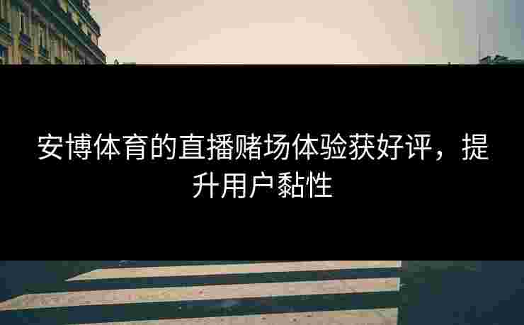 安博体育的直播赌场体验获好评，提升用户黏性