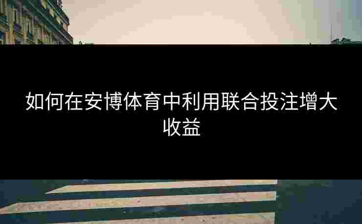 如何在安博体育中利用联合投注增大收益