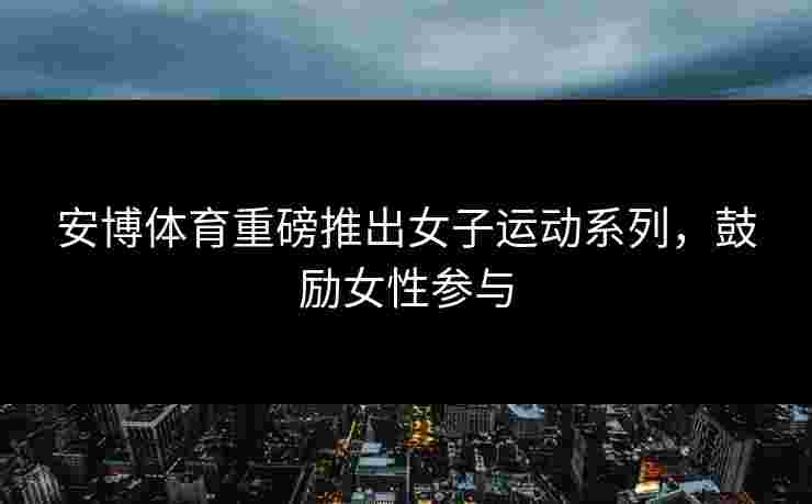 安博体育重磅推出女子运动系列，鼓励女性参与