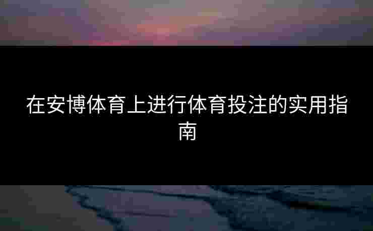 在安博体育上进行体育投注的实用指南