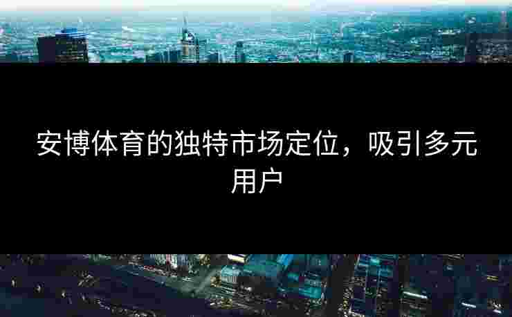 安博体育的独特市场定位，吸引多元用户