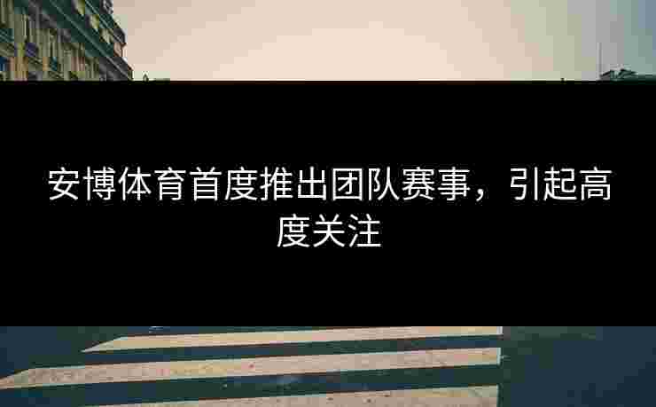 安博体育首度推出团队赛事，引起高度关注