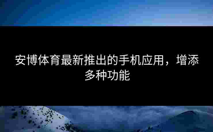 安博体育最新推出的手机应用，增添多种功能