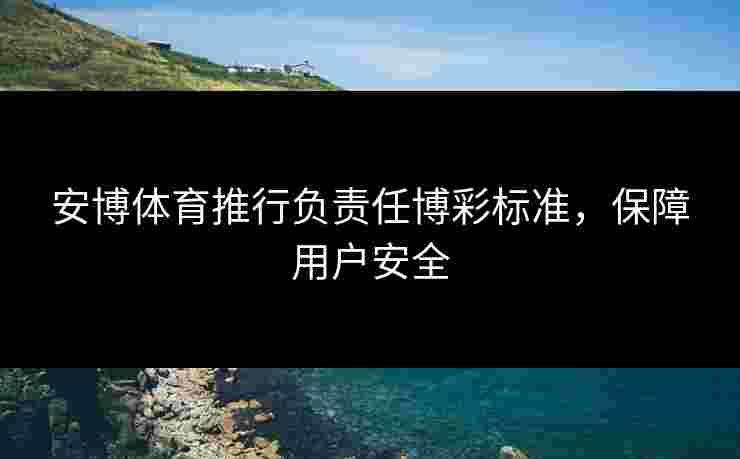 安博体育推行负责任博彩标准，保障用户安全