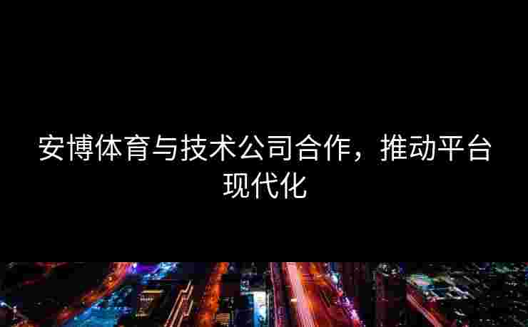 安博体育与技术公司合作，推动平台现代化