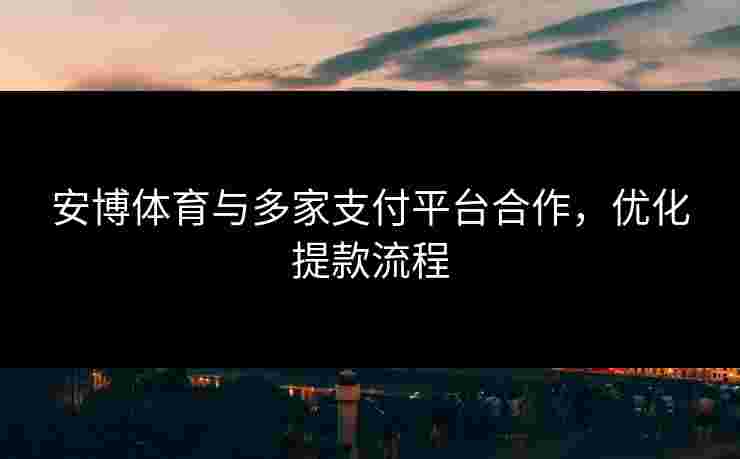 安博体育与多家支付平台合作，优化提款流程