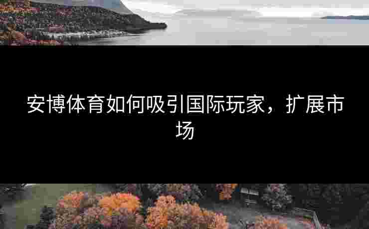 安博体育如何吸引国际玩家，扩展市场