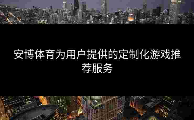 安博体育为用户提供的定制化游戏推荐服务