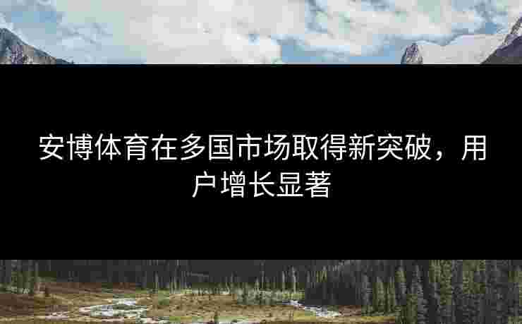 安博体育在多国市场取得新突破，用户增长显著