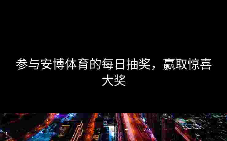 参与安博体育的每日抽奖，赢取惊喜大奖