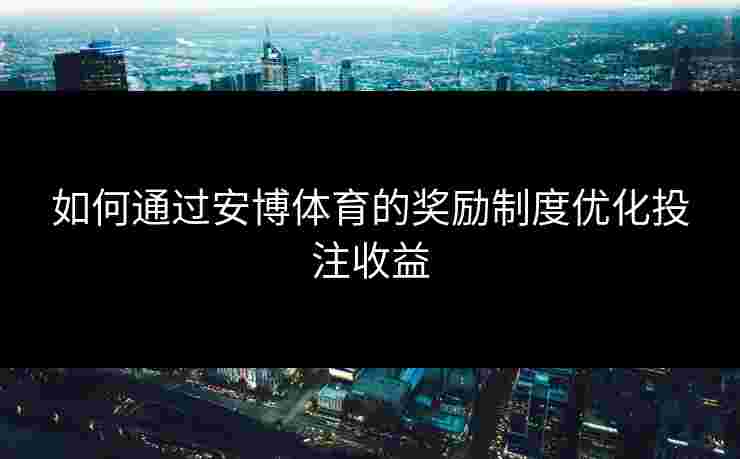 如何通过安博体育的奖励制度优化投注收益