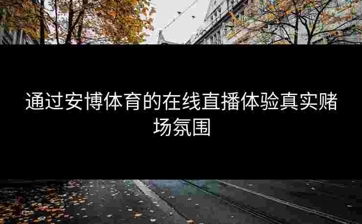 通过安博体育的在线直播体验真实赌场氛围