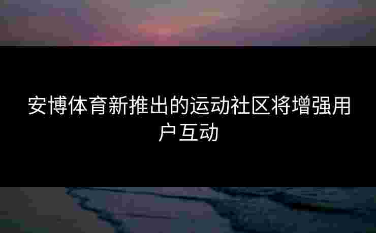 安博体育新推出的运动社区将增强用户互动