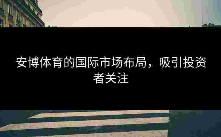 安博体育的国际市场布局，吸引投资者关注