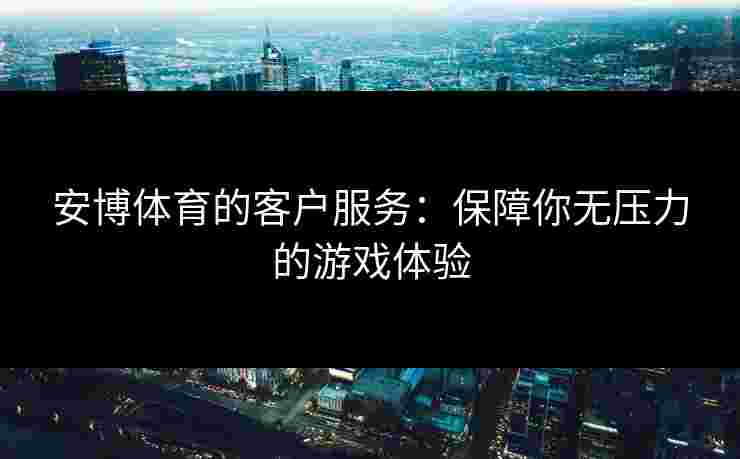 安博体育的客户服务：保障你无压力的游戏体验
