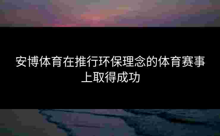 安博体育在推行环保理念的体育赛事上取得成功