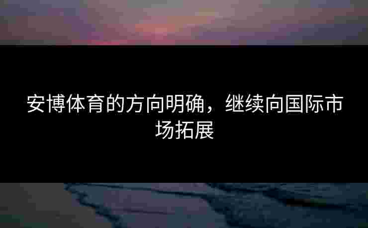 安博体育的方向明确，继续向国际市场拓展
