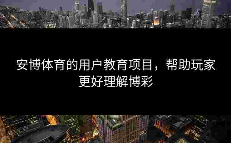 安博体育的用户教育项目，帮助玩家更好理解博彩