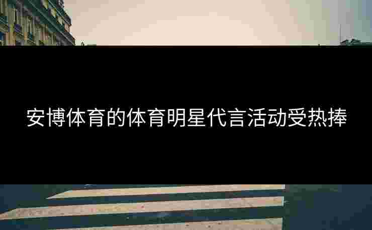 安博体育的体育明星代言活动受热捧