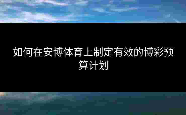 如何在安博体育上制定有效的博彩预算计划