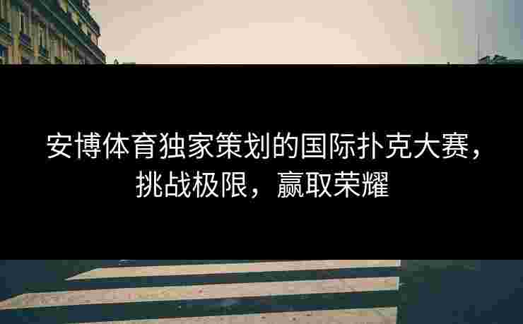 安博体育独家策划的国际扑克大赛，挑战极限，赢取荣耀