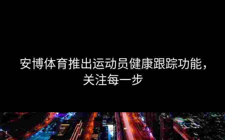 安博体育推出运动员健康跟踪功能，关注每一步