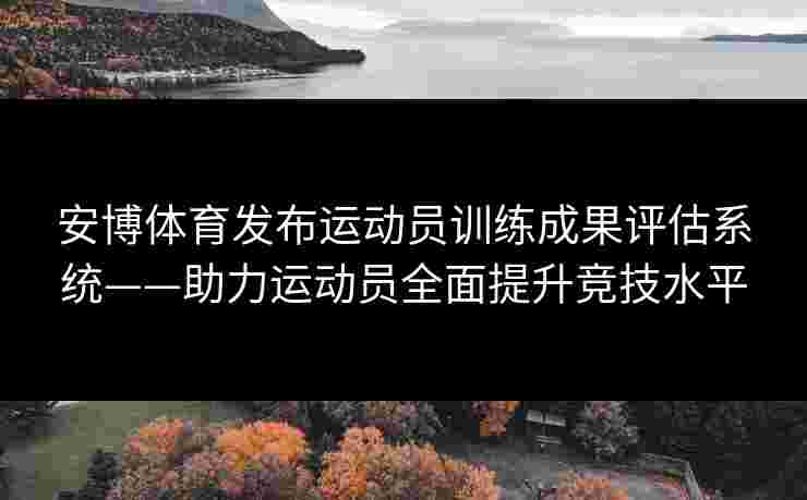 安博体育发布运动员训练成果评估系统——助力运动员全面提升竞技水平