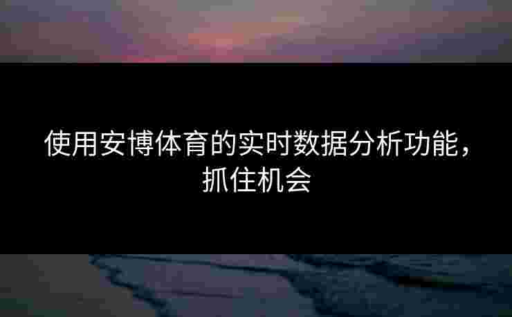 使用安博体育的实时数据分析功能，抓住机会