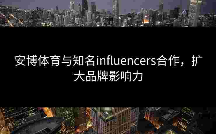 安博体育与知名influencers合作，扩大品牌影响力
