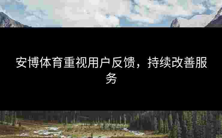 安博体育重视用户反馈，持续改善服务