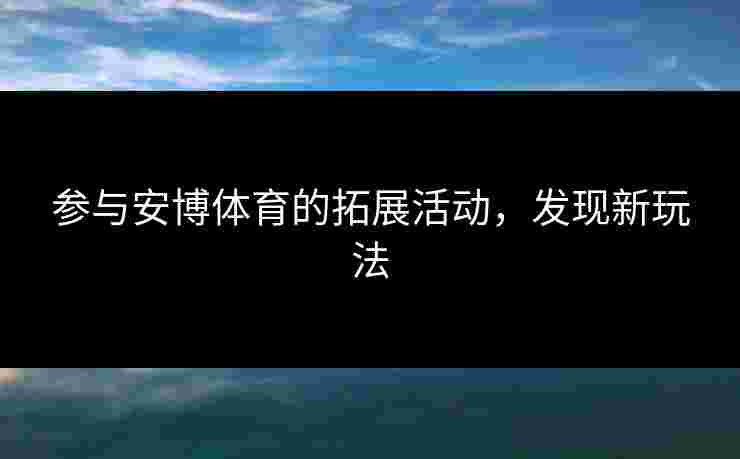 参与安博体育的拓展活动，发现新玩法