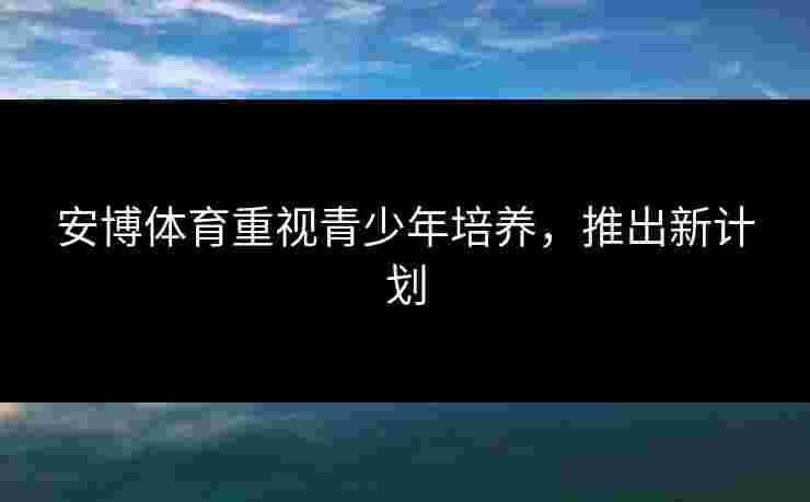 安博体育重视青少年培养，推出新计划