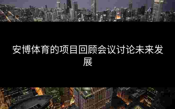 安博体育的项目回顾会议讨论未来发展