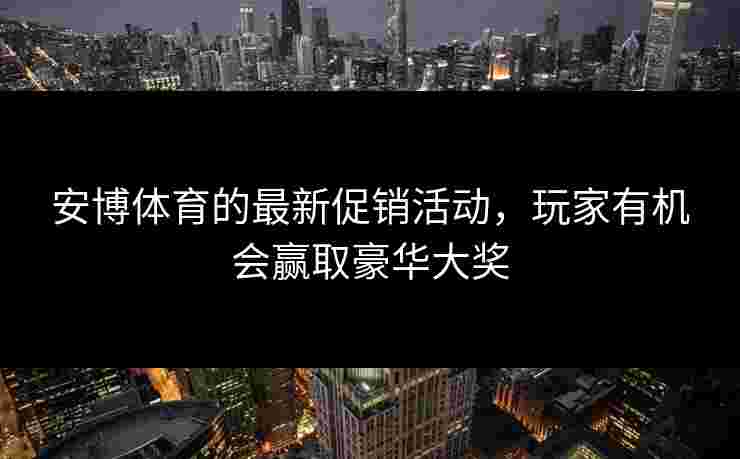 安博体育的最新促销活动，玩家有机会赢取豪华大奖