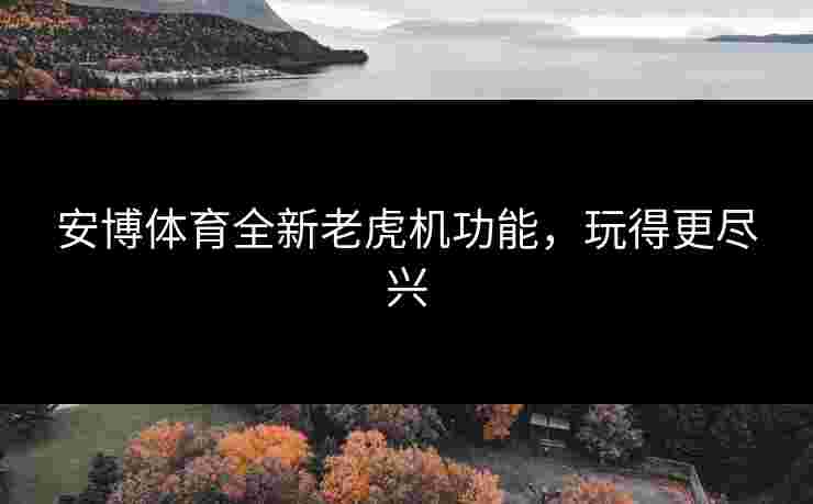 安博体育全新老虎机功能，玩得更尽兴